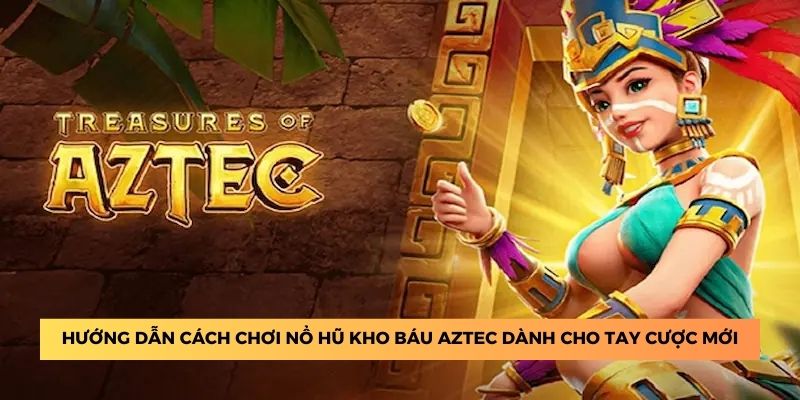 Hướng dẫn cách chơi nổ hũ kho báu Aztec dành cho tay cược mới